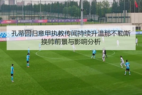 孔蒂回归意甲执教传闻持续升温那不勒斯换帅前景与影响分析