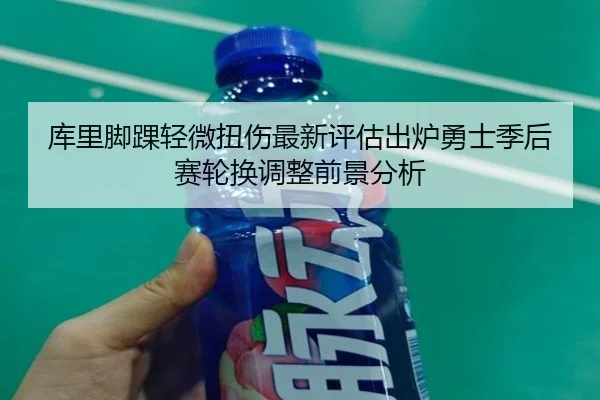 库里脚踝轻微扭伤最新评估出炉勇士季后赛轮换调整前景分析