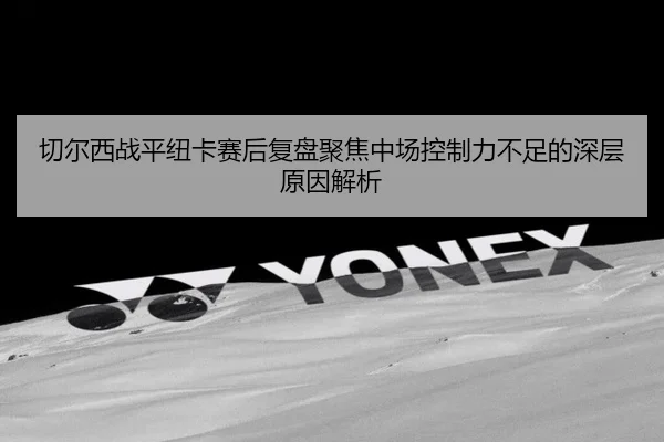 切尔西战平纽卡赛后复盘聚焦中场控制力不足的深层原因解析