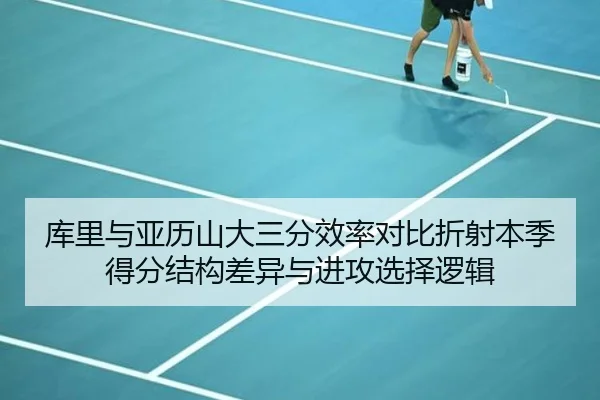 库里与亚历山大三分效率对比折射本季得分结构差异与进攻选择逻辑