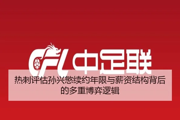 热刺评估孙兴慜续约年限与薪资结构背后的多重博弈逻辑