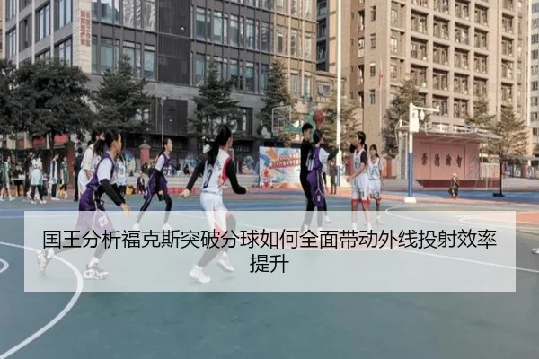 国王分析福克斯突破分球如何全面带动外线投射效率提升