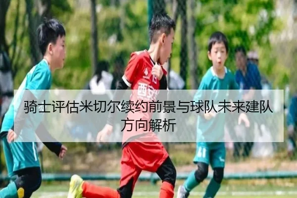 骑士评估米切尔续约前景与球队未来建队方向解析