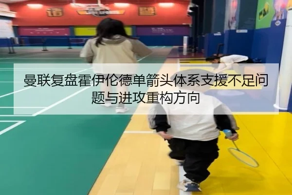 曼联复盘霍伊伦德单箭头体系支援不足问题与进攻重构方向