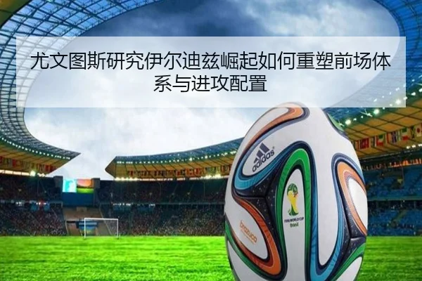尤文图斯研究伊尔迪兹崛起如何重塑前场体系与进攻配置