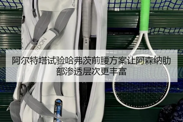 阿尔特塔试验哈弗茨前腰方案让阿森纳肋部渗透层次更丰富