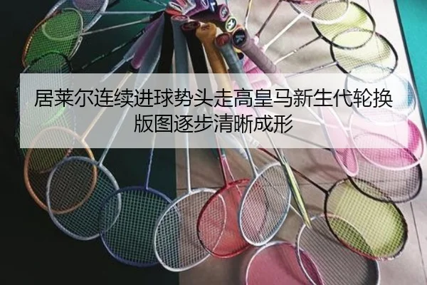 居莱尔连续进球势头走高皇马新生代轮换版图逐步清晰成形