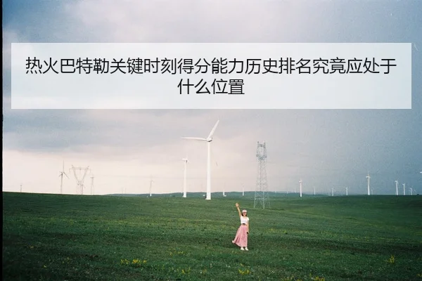 热火巴特勒关键时刻得分能力历史排名究竟应处于什么位置