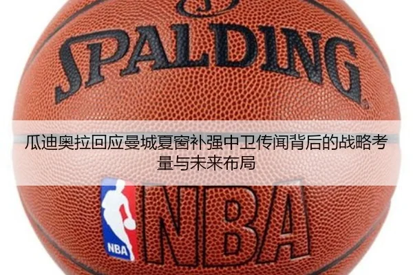 瓜迪奥拉回应曼城夏窗补强中卫传闻背后的战略考量与未来布局