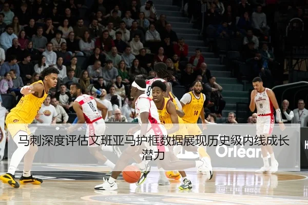 马刺深度评估文班亚马护框数据展现历史级内线成长潜力