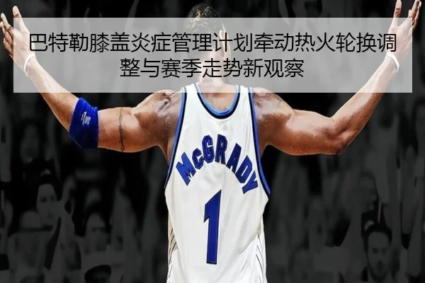 巴特勒膝盖炎症管理计划牵动热火轮换调整与赛季走势新观察