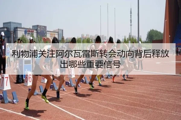 利物浦关注阿尔瓦雷斯转会动向背后释放出哪些重要信号