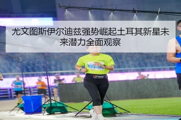 尤文图斯伊尔迪兹强势崛起土耳其新星未来潜力全面观察