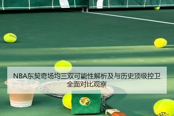 NBA东契奇场均三双可能性解析及与历史顶级控卫全面对比观察
