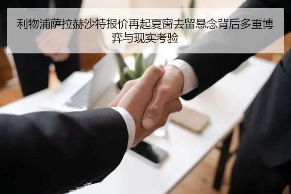 利物浦萨拉赫沙特报价再起夏窗去留悬念背后多重博弈与现实考验