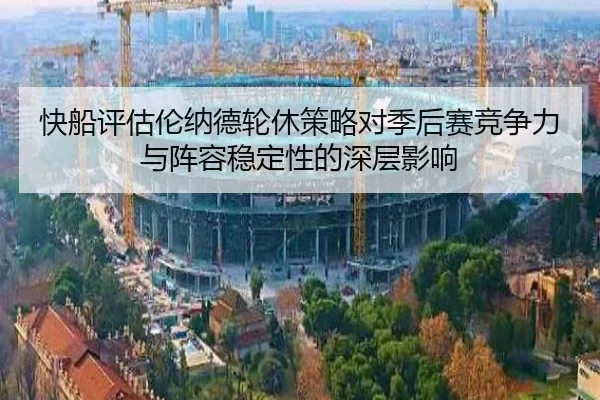 快船评估伦纳德轮休策略对季后赛竞争力与阵容稳定性的深层影响