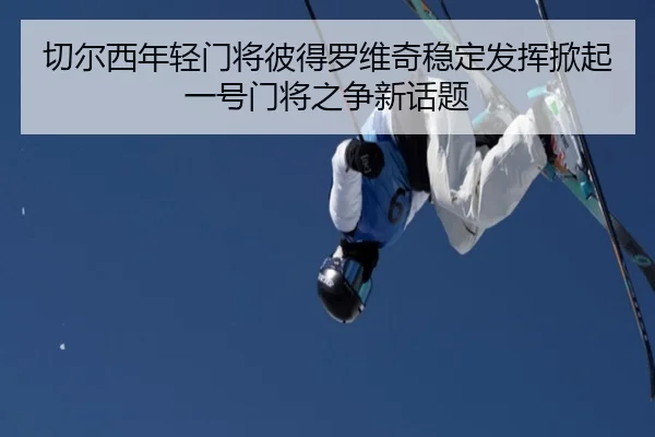切尔西年轻门将彼得罗维奇稳定发挥掀起一号门将之争新话题