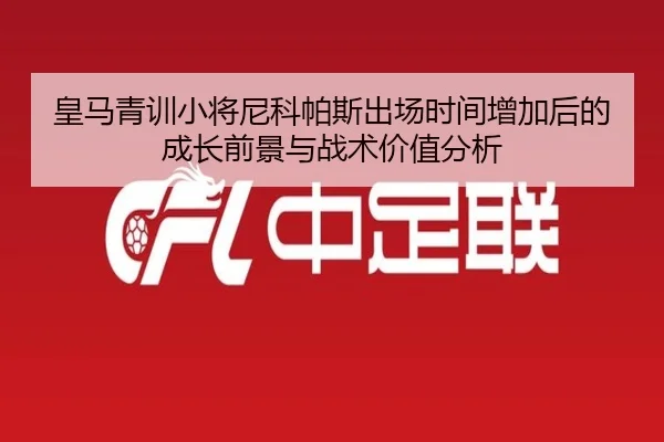 皇马青训小将尼科帕斯出场时间增加后的成长前景与战术价值分析