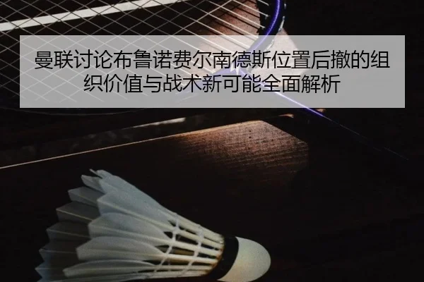曼联讨论布鲁诺费尔南德斯位置后撤的组织价值与战术新可能全面解析