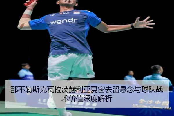 那不勒斯克瓦拉茨赫利亚夏窗去留悬念与球队战术价值深度解析