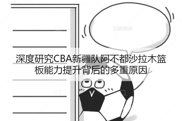 深度研究CBA新疆队阿不都沙拉木篮板能力提升背后的多重原因