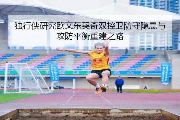 独行侠研究欧文东契奇双控卫防守隐患与攻防平衡重建之路