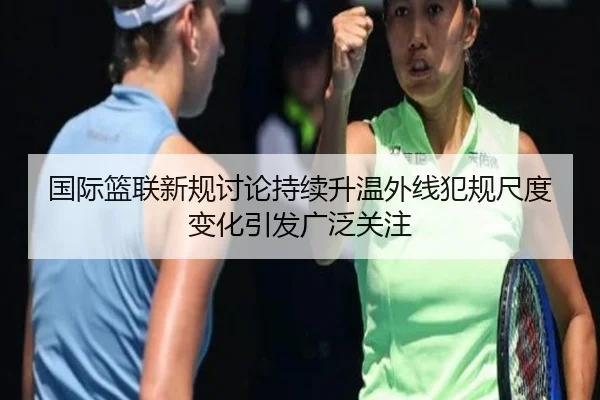 国际篮联新规讨论持续升温外线犯规尺度变化引发广泛关注