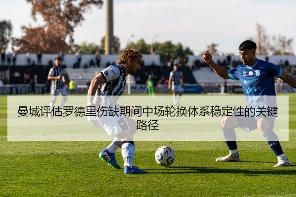 曼城评估罗德里伤缺期间中场轮换体系稳定性的关键路径