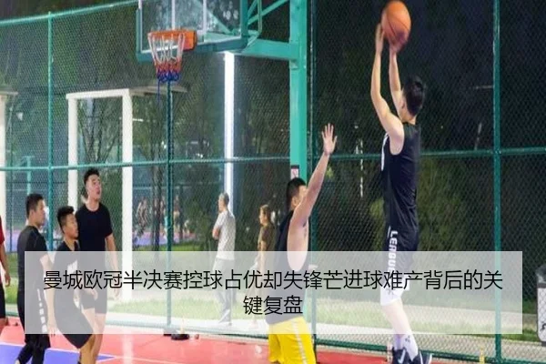 曼城欧冠半决赛控球占优却失锋芒进球难产背后的关键复盘
