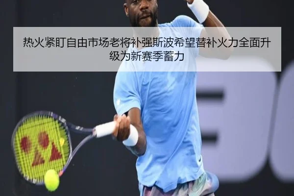 热火紧盯自由市场老将补强斯波希望替补火力全面升级为新赛季蓄力