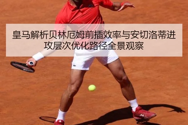 皇马解析贝林厄姆前插效率与安切洛蒂进攻层次优化路径全景观察